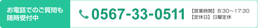 お電話でのご質問も随時受付中 0567-33-0511 【営業時間】8:30～17:30【定休日】日曜定休