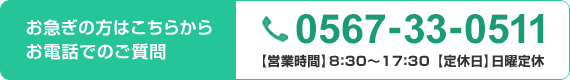 お急ぎの方はこちらからお電話でのご質問 0567-33-0511 【営業時間】8:30～17:30【定休日】日曜定休