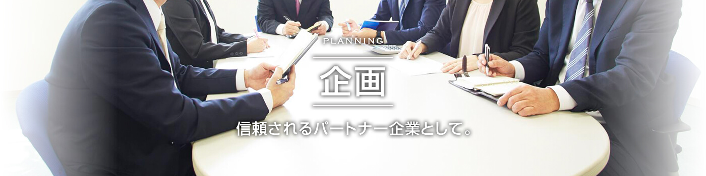 PLANNING 企画 信頼されるパートナー企業として。 信頼されるパートナー企業として。